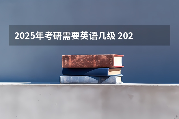 2025年考研需要英语几级 2025年考研英语一阅读有几篇文章