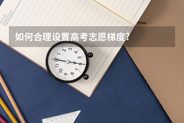 如何合理设置高考志愿梯度?