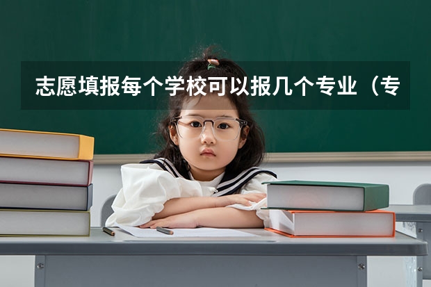志愿填报每个学校可以报几个专业（专科提前批能报几个学校几个专业？）
