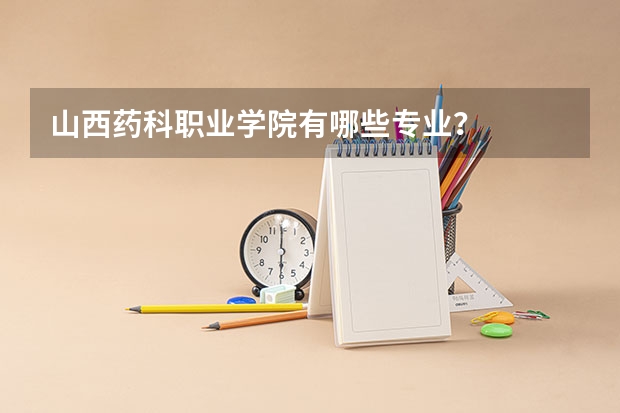 山西药科职业学院有哪些专业？