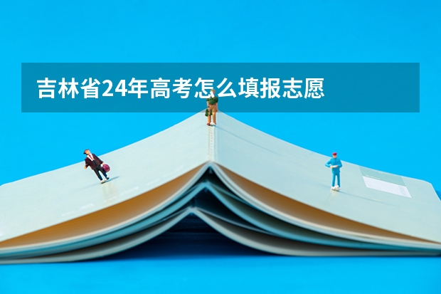 吉林省24年高考怎么填报志愿