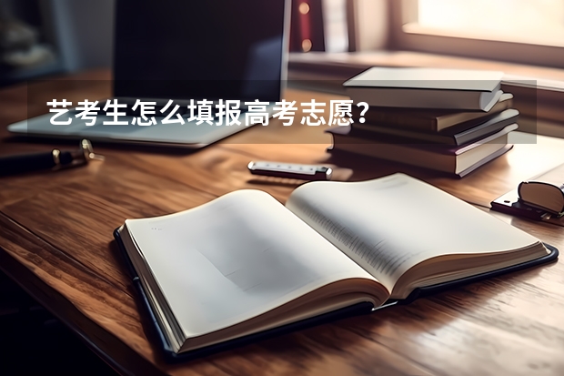 艺考生怎么填报高考志愿？