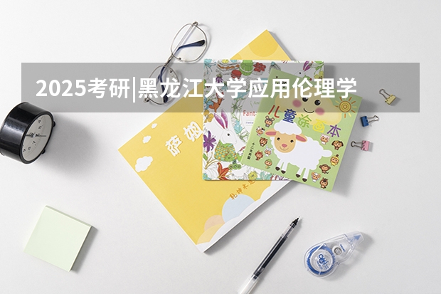 2025考研|黑龙江大学应用伦理学专业院校考研综合情况分析（2024高考物理黑龙江、吉林、辽宁卷）