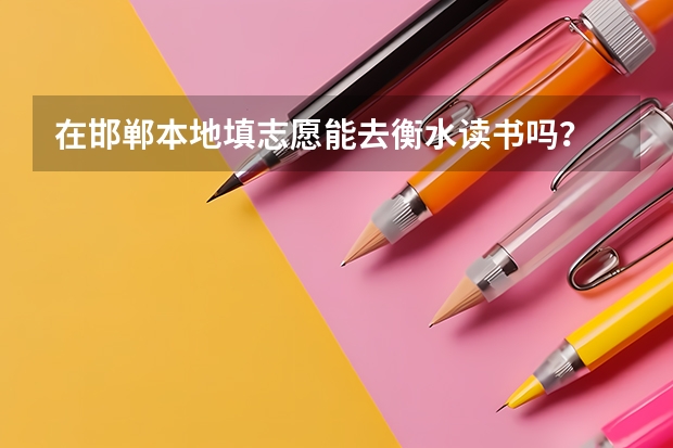 在邯郸本地填志愿能去衡水读书吗？