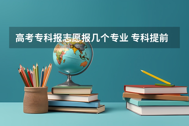 高考专科报志愿报几个专业 专科提前批能不能报几个专业？