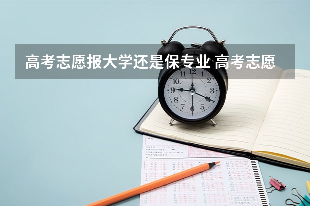 高考志愿报大学还是保专业 高考志愿是选学校还是选专业?