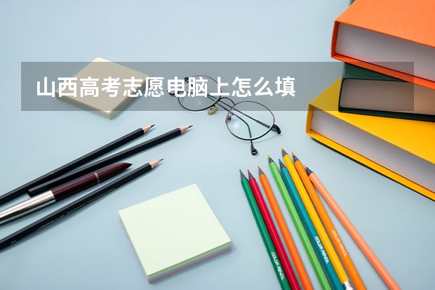 山西高考志愿电脑上怎么填