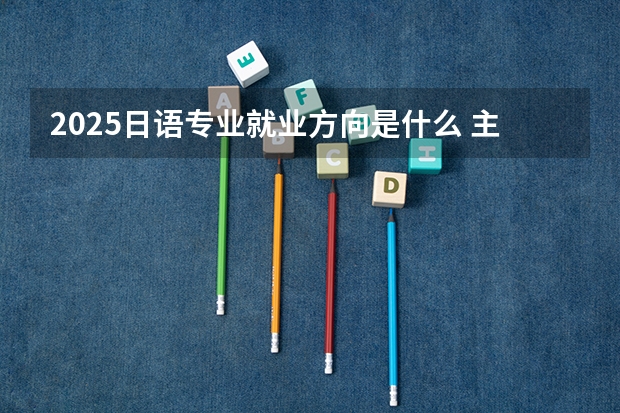 2025日语专业就业方向是什么 主要学什么课程