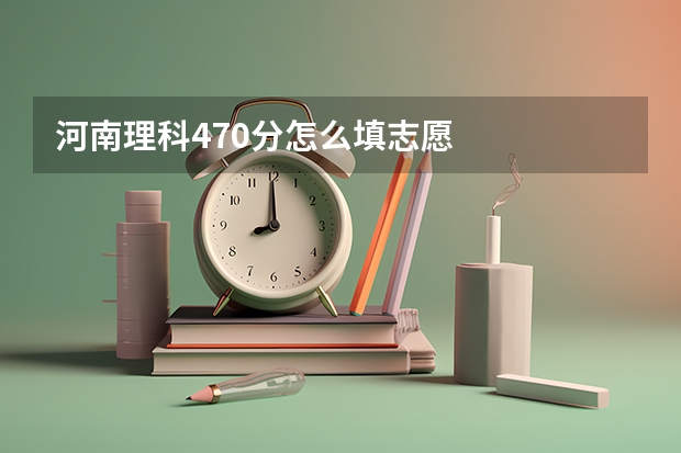 河南理科470分怎么填志愿