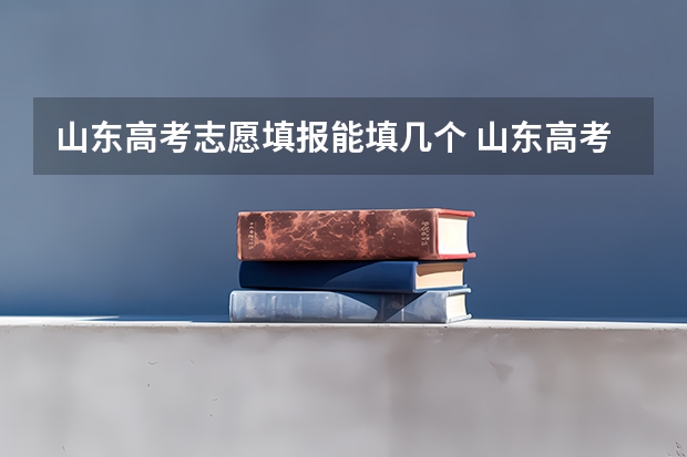 山东高考志愿填报能填几个 山东高考填报志愿可以填几个