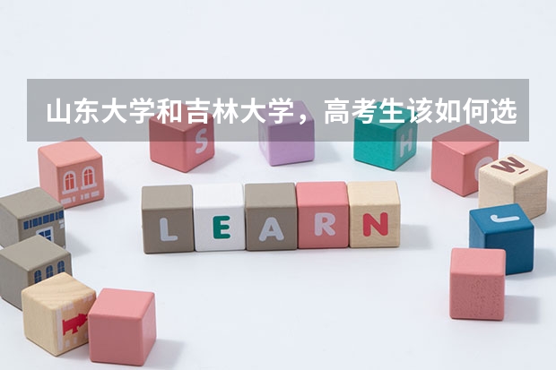 山东大学和吉林大学,高考生该如何选择?