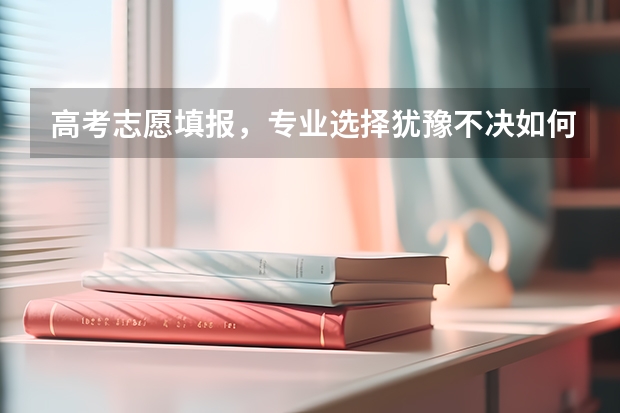 高考志愿填报，专业选择犹豫不决如何是好