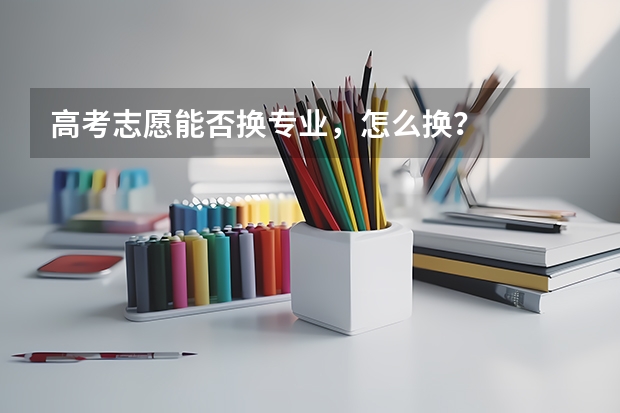 高考志愿能否换专业，怎么换？