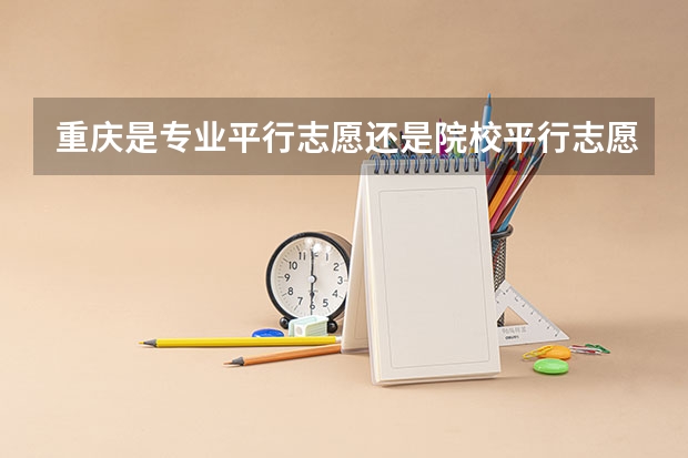 重庆是专业平行志愿还是院校平行志愿（重庆高考志愿填报模式是怎样的?）