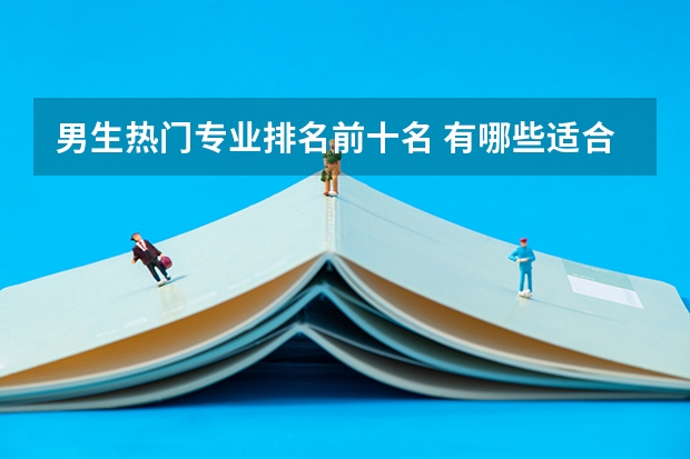 男生热门专业排名前十名 有哪些适合男生的专业