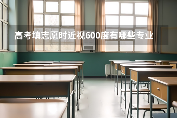 高考填志愿时近视600度有哪些专业受限？