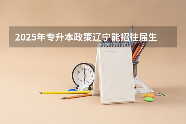 2025年专升本政策辽宁能招往届生吗