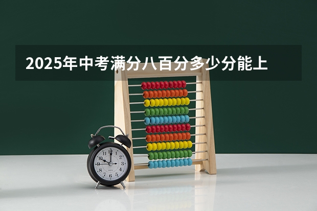2025年中考满分八百分多少分能上普高