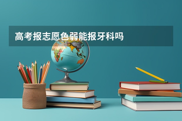 高考报志愿色弱能报牙科吗