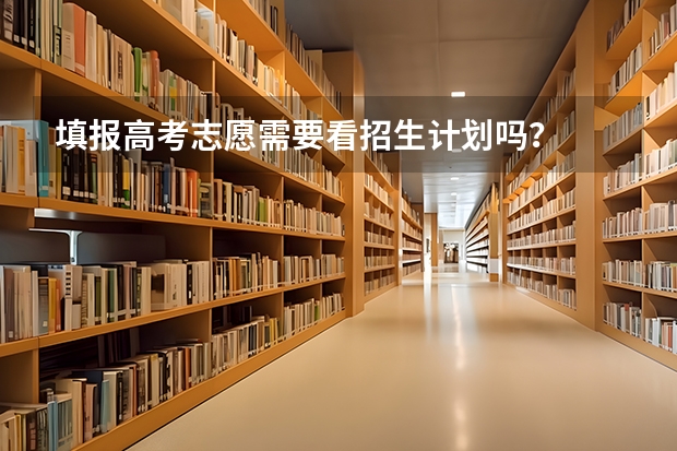 填报高考志愿需要看招生计划吗？
