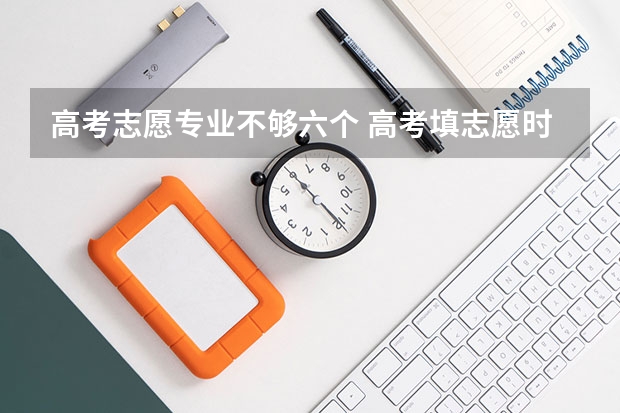 高考志愿专业不够六个 高考填志愿时可以填几个学校（二本），一个学校可以报几个专业？