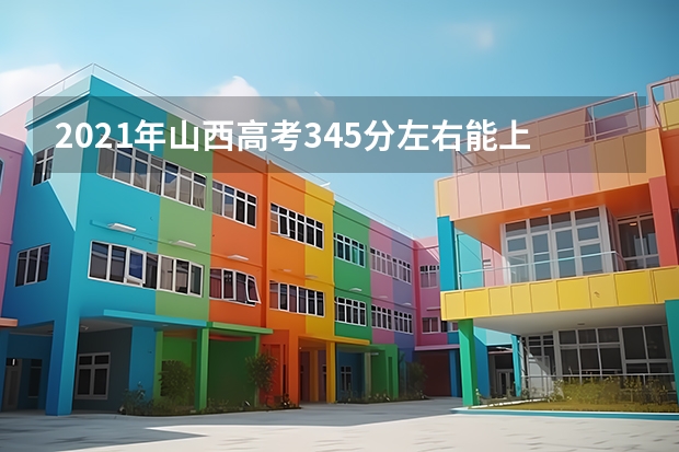 2021年山西高考345分左右能上什么样的大学
