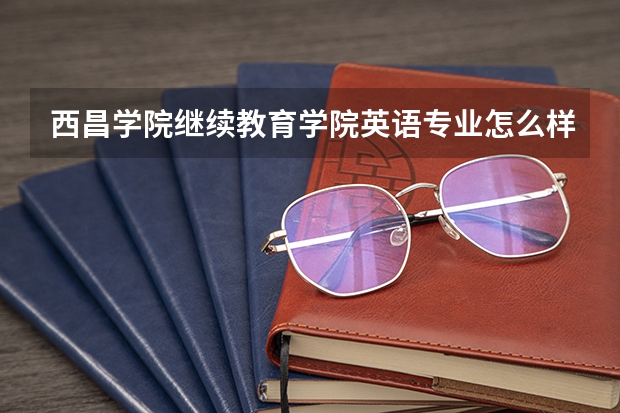 西昌学院继续教育学院英语专业怎么样?