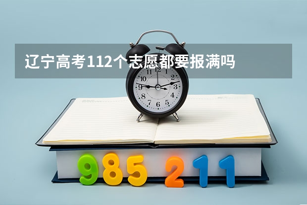 辽宁高考112个志愿都要报满吗