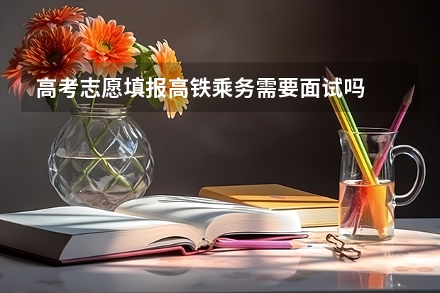 高考志愿填报高铁乘务需要面试吗