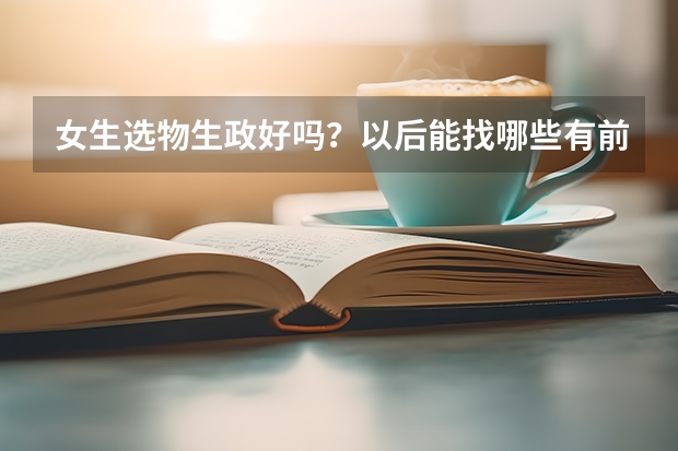 女生选物生政好吗？以后能找哪些有前景的工作就业？