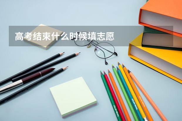 高考结束什么时候填志愿