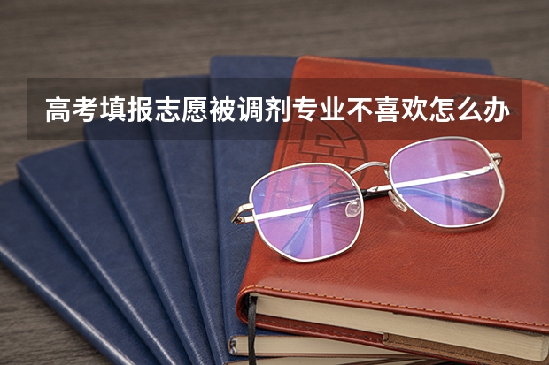 高考填报志愿被调剂专业不喜欢怎么办?