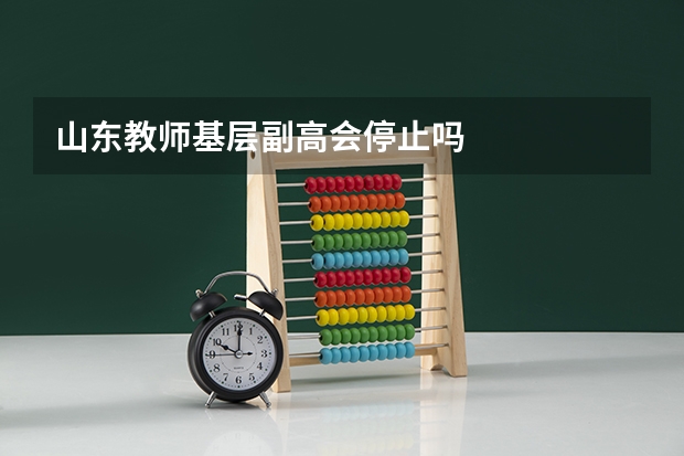 山东教师基层副高会停止吗
