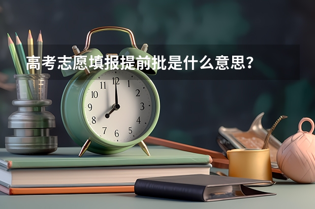 高考志愿填报提前批是什么意思？
