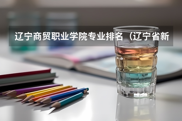 辽宁商贸职业学院专业排名（辽宁省新高考志愿填报技巧和方法）
