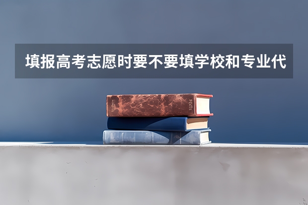 填报高考志愿时要不要填学校和专业代码？ 高考填报志愿填代码还是专业名称