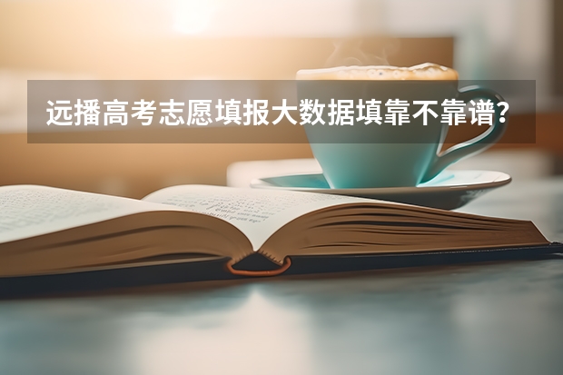 远播高考志愿填报大数据填靠不靠谱？有家长知道吗？