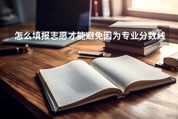 怎么填报志愿才能避免因为专业分数线不够而被退档的情况发生？