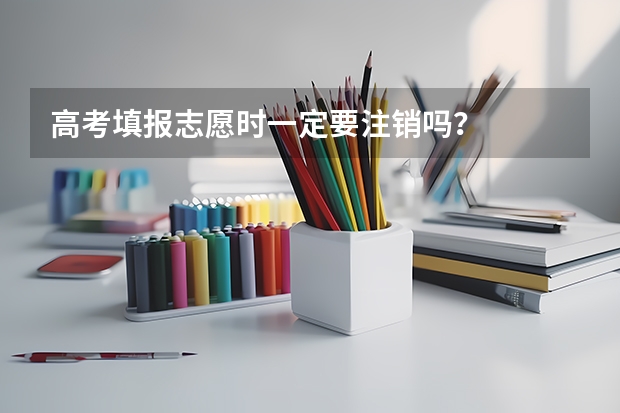 高考填报志愿时一定要注销吗？