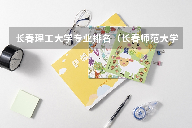 长春理工大学专业排名（长春师范大学专业排名）