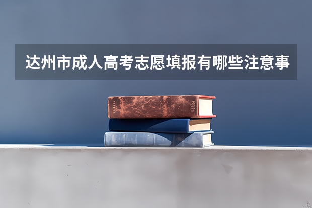 达州市成人高考志愿填报有哪些注意事项？