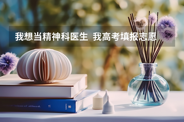 我想当精神科医生  我高考填报志愿应该选择下列专业中的哪个专业