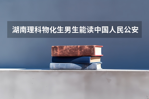 湖南理科物化生男生能读中国人民公安大学吗