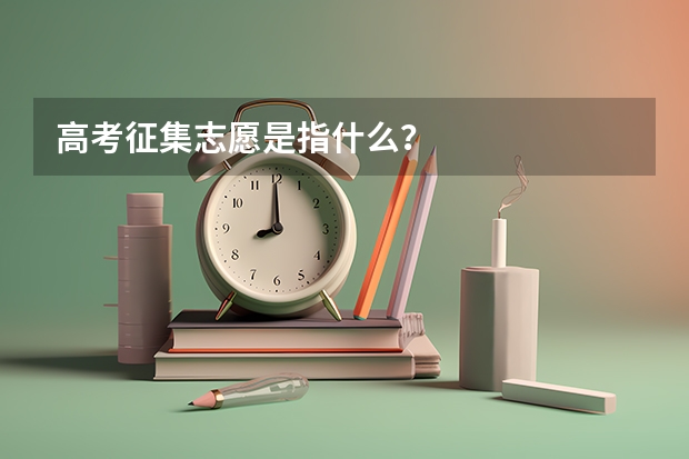 高考征集志愿是指什么？