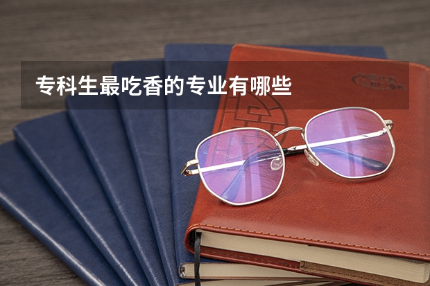 专科生最吃香的专业有哪些