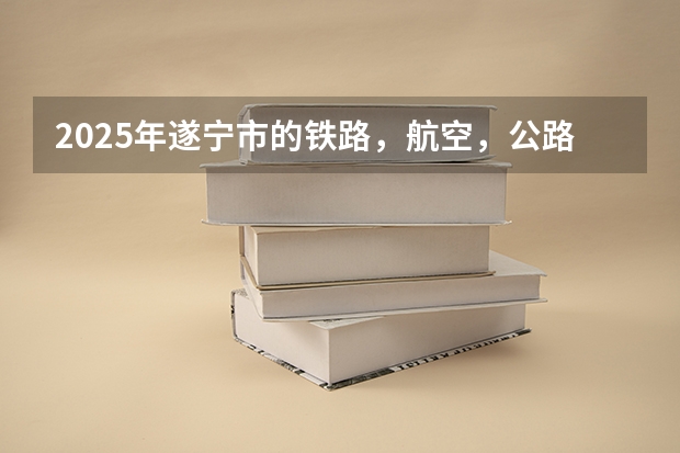 2025年遂宁市的铁路，航空，公路会有怎样的发展？（四川九市联考是哪几个城市）