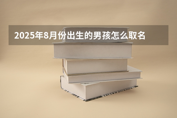 2025年8月份出生的男孩怎么取名 温文尔雅的男宝宝名字