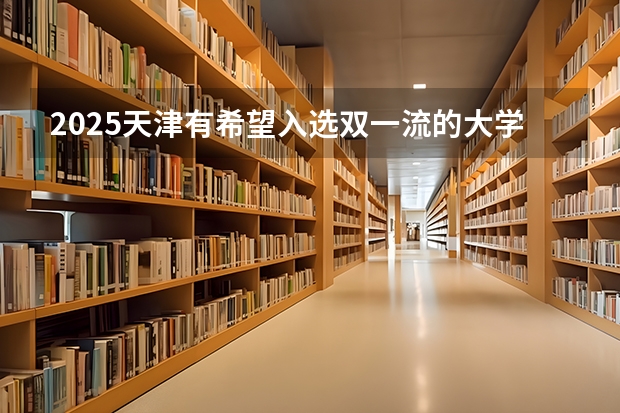 2025天津有希望入选双一流的大学吗