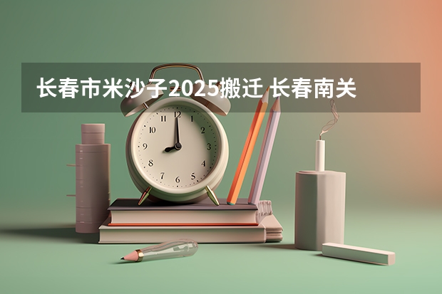 长春市米沙子2025搬迁 长春南关区2025拆迁地段
