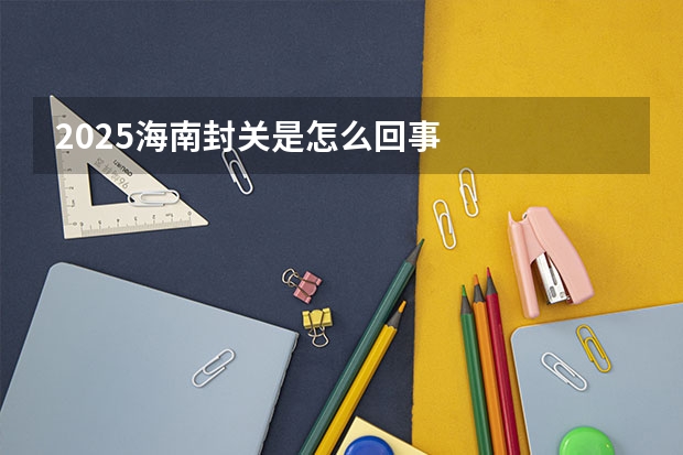 2025海南封关是怎么回事